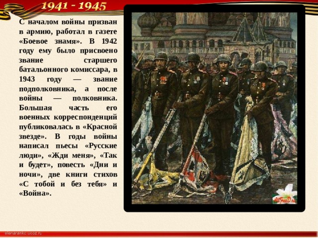 С началом войны призван в армию, работал в газете «Боевое знамя». В 1942 году ему было присвоено звание старшего батальонного комиссара, в 1943 году — звание подполковника, а после войны — полковника. Большая часть его военных корреспонденций публиковалась в «Красной звезде». В годы войны написал пьесы «Русские люди», «Жди меня», «Так и будет», повесть «Дни и ночи», две книги стихов «С тобой и без тебя» и «Война». 