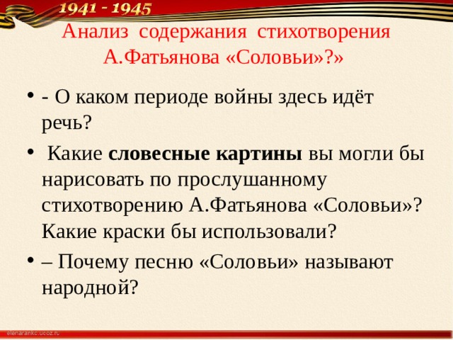 Анализ содержания стихотворения  А.Фатьянова «Соловьи»?» - О каком периоде войны здесь идёт речь?   Какие словесные картины вы могли бы нарисовать по прослушанному стихотворению А.Фатьянова «Соловьи»? Какие краски бы использовали? – Почему песню «Соловьи» называют народной? 