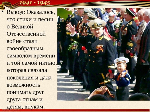 Вывод: Оказалось, что стихи и песни о Великой Отечественной войне стали своеобразным символом времени и той самой нитью, которая связала поколения и дала возможность понимать друг друга отцам и детям, внукам. 