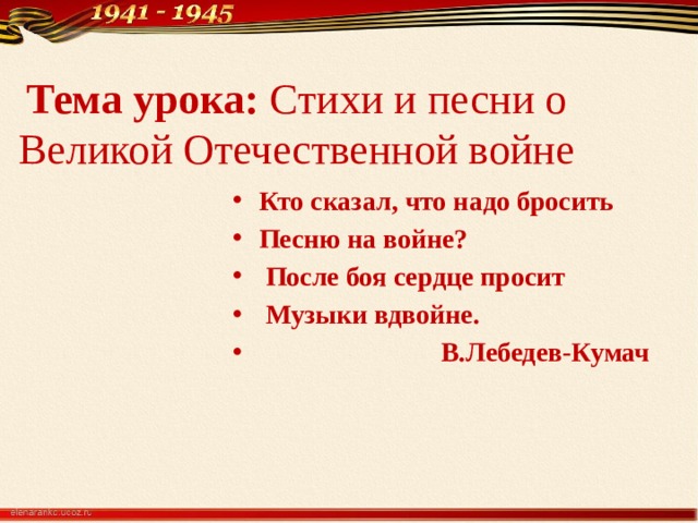 Тема урока: Стихи и песни о Великой Отечественной войне Кто сказал, что надо бросить Песню на войне?  После боя сердце просит  Музыки вдвойне.  В.Лебедев-Кумач 