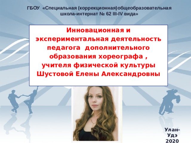 ГБОУ «Специальная (коррекционная)общеобразовательная школа-интернат № 62 III-IV вида» Инновационная и экспериментальная деятельность педагога дополнительного образования хореографа , учителя физической культуры Шустовой Елены Александровны  Улан-Удэ 2020 год  