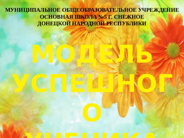 МУНИЦИПАЛЬНОЕ ОБЩЕОБРАЗОВАТЕЛЬНОЕ УЧРЕЖДЕНИЕ ОСНОВНАЯ ШКОЛА №5 Г. СНЕЖНОЕ ДОНЕЦКОЙ НАРОДНОЙ РЕСПУБЛИКИ Модель успешного ученика 