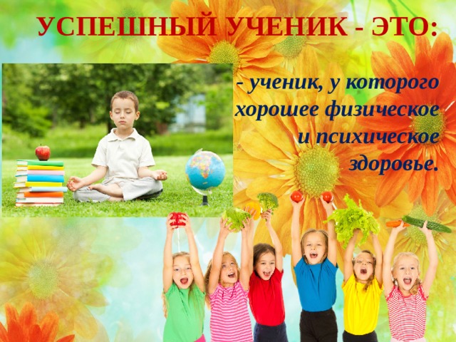 УСПЕШНЫЙ УЧЕНИК - ЭТО: - ученик, у которого хорошее физическое и психическое здоровье.   