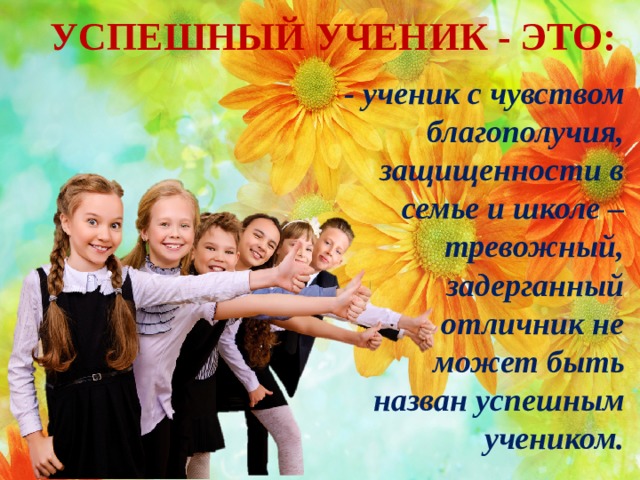 УСПЕШНЫЙ УЧЕНИК - ЭТО: - ученик с чувством благополучия, защищенности в семье и школе – тревожный, задерганный отличник не может быть назван успешным учеником. 