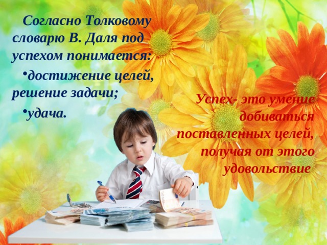 Согласно Толковому словарю В. Даля под успехом понимается: достижение целей, решение задачи; удача. Успех-  это умение добиваться поставленных целей, получая от этого удовольствие   