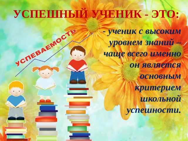 УСПЕШНЫЙ УЧЕНИК - ЭТО: - ученик с высоким уровнем знаний – чаще всего именно он является основным критерием школьной успешности.  
