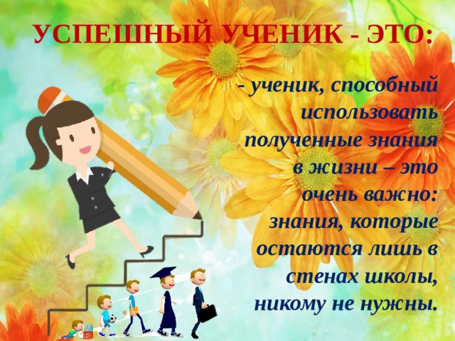 УСПЕШНЫЙ УЧЕНИК - ЭТО: - ученик, способный использовать полученные знания в жизни – это очень важно: знания, которые остаются лишь в стенах школы, никому не нужны. 