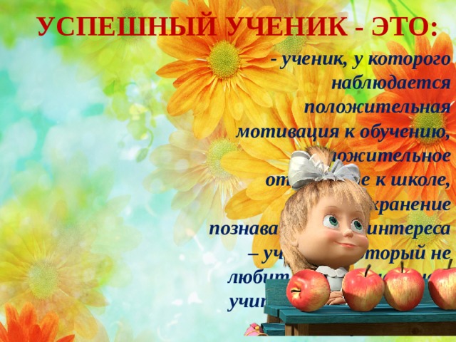 УСПЕШНЫЙ УЧЕНИК - ЭТО: - ученик, у которого наблюдается положительная мотивация к обучению, положительное отношение к школе, сохранение познавательного интереса – ученика, который не любит школу и не хочет учиться, нельзя назвать успешным.  