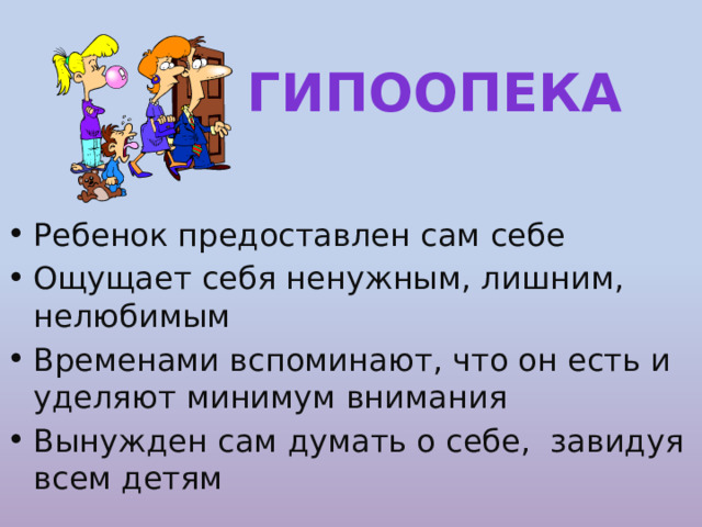 гипоопека Ребенок предоставлен сам себе Ощущает себя ненужным, лишним, нелюбимым Временами вспоминают, что он есть и уделяют минимум внимания Вынужден сам думать о себе, завидуя всем детям 