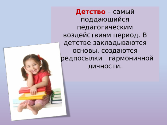 Детство – самый поддающийся педагогическим воздействиям период. В детстве закладываются основы, создаются предпосылки гармоничной личности. 