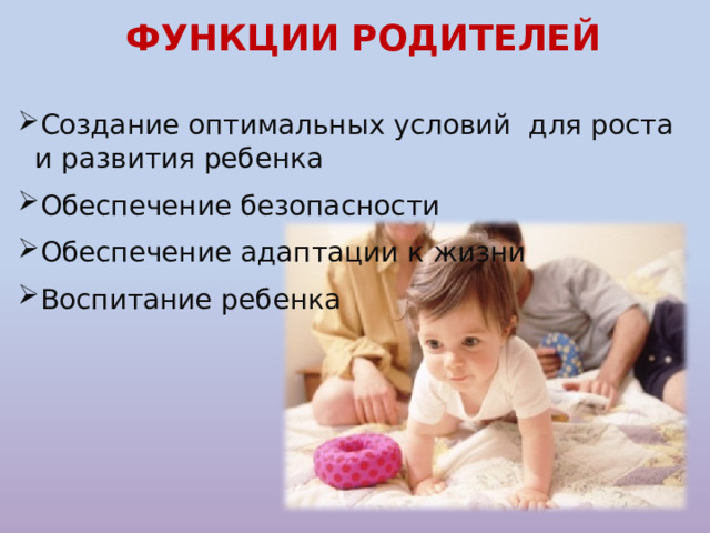 ФУНКЦИИ РОДИТЕЛЕЙ  Создание оптимальных условий для роста и развития ребенка Обеспечение безопасности Обеспечение адаптации к жизни Воспитание ребенка 