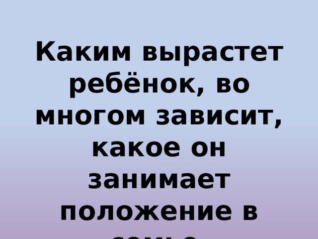 Каким вырастет ребёнок, во многом зависит, какое он занимает положение в семье. 