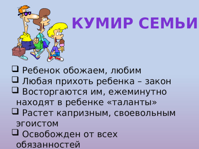 Кумир семьи  Ребенок обожаем, любим  Любая прихоть ребенка – закон  Восторгаются им, ежеминутно находят в ребенке «таланты»  Растет капризным, своевольным эгоистом  Освобожден от всех обязанностей 