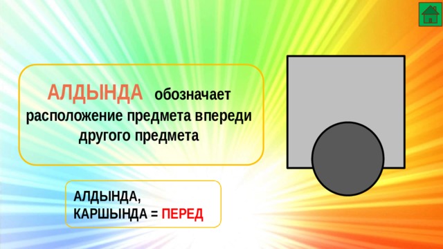  АЛДЫНДА обозначает расположение предмета впереди другого предмета АЛДЫНДА, КАРШЫНДА = ПЕРЕД 