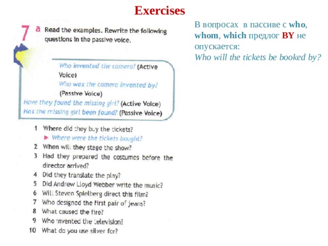 Exercises В вопросах в пассиве с who , whom , which предлог BY не опускается: Who will the tickets be booked by? 