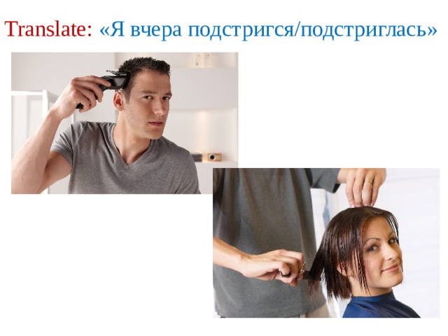 Translate: «Я вчера подстригся/подстриглась» 