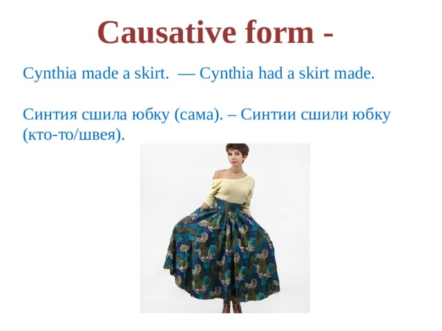Causative form - Cynthia made a skirt.  — Cynthia had a skirt made. Синтия сшила юбку (сама). – Синтии сшили юбку (кто-то/швея). 