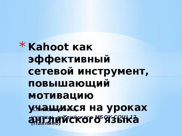 Kahoot как эффективный сетевой инструмент, повышающий мотивацию учащихся на уроках английского языка Климова Ольга, учитель английского МБОУ СОШ 12 (Павлино)  