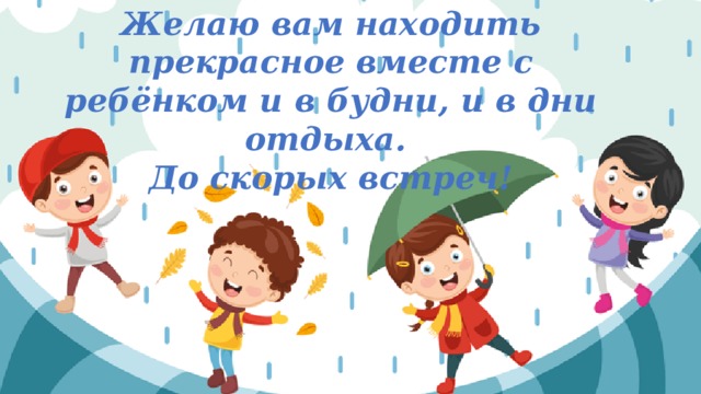 Желаю вам находить прекрасное вместе с ребёнком и в будни, и в дни отдыха. До скорых встреч! 
