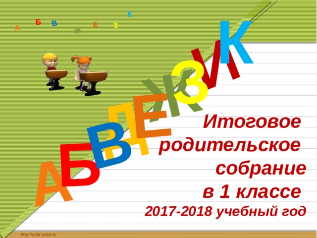 К Д А И Б В Ж Е З А Б В Ж З Е К Итоговое  родительское  собрание  в 1 классе  2017-2018 учебный год 