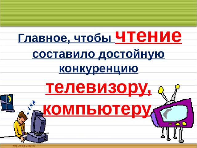  Главное, чтобы чтение  составило достойную конкуренцию телевизору, компьютеру. 