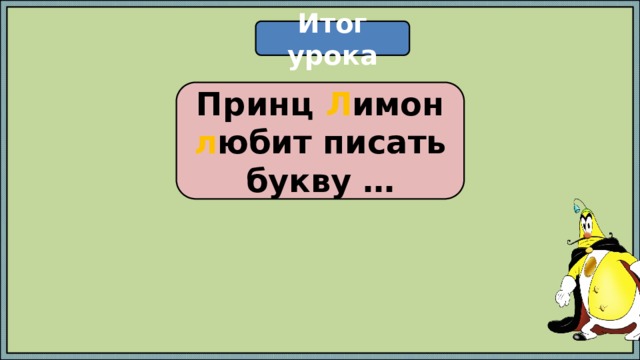 Итог урока Принц Л имон л юбит писать букву … 