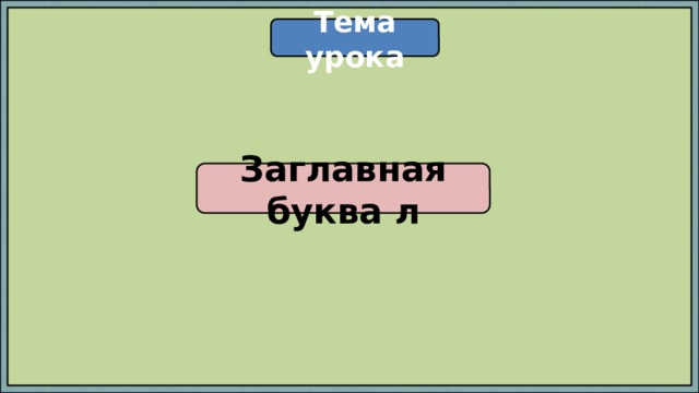Тема урока Заглавная буква л 