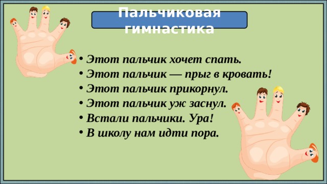 Пальчиковая гимнастика Этот пальчик хочет спать. Этот пальчик — прыг в кровать! Этот пальчик прикорнул. Этот пальчик уж заснул. Встали пальчики. Ура! В школу нам идти пора. Дети показывают, как лиса шла и как лычки драла  