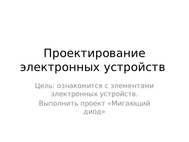 Проектирование электронных устройств Цель: ознакомится с элементами электронных устройств. Выполнить проект «Мигающий диод» 