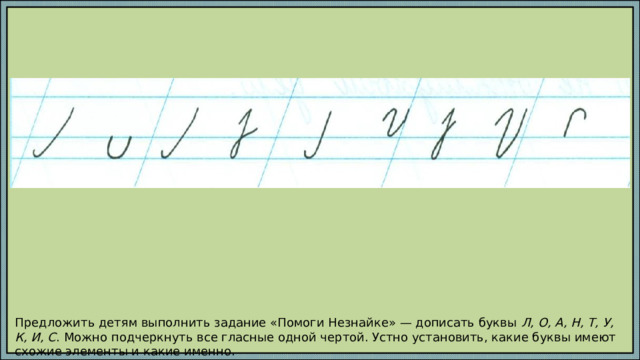 Предложить детям выполнить задание «Помоги Незнайке» — дописать буквы Л, О, А, Н, Т, У, К, И, С . Можно подчеркнуть все гласные одной чертой. Устно установить, какие буквы имеют схожие элементы и какие именно. 