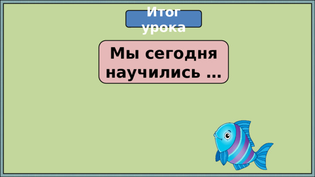 Итог урока Мы сегодня научились … 