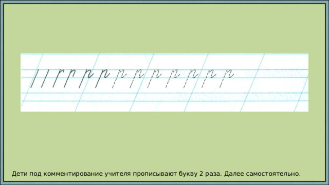 Дети под комментирование учителя прописывают букву 2 раза. Далее самостоятельно. 