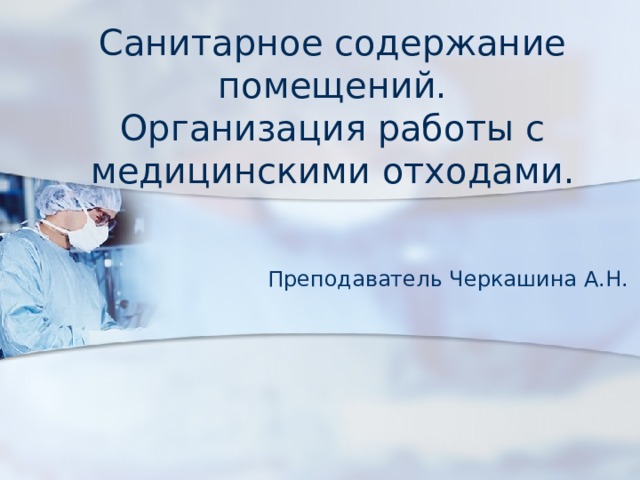 Санитарное содержание помещений.  Организация работы с медицинскими отходами. Преподаватель Черкашина А.Н.  