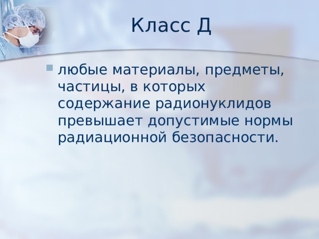 Класс Д любые материалы, предметы, частицы, в которых содержание радионуклидов превышает допустимые нормы радиационной безопасности. 