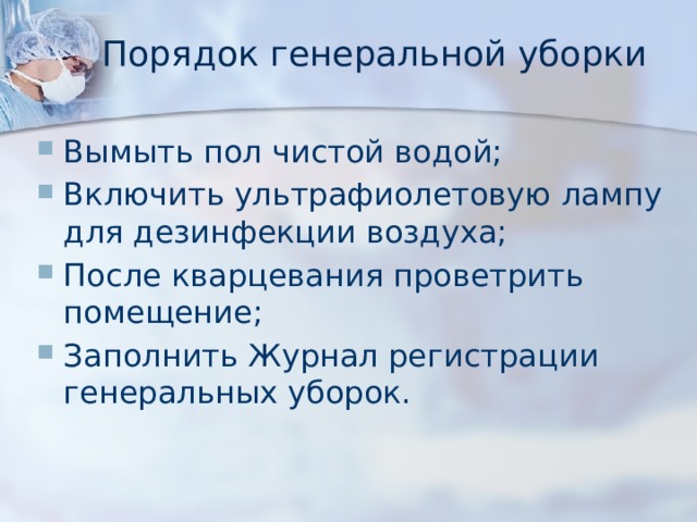 Порядок генеральной уборки Вымыть пол чистой водой; Включить ультрафиолетовую лампу для дезинфекции воздуха; После кварцевания проветрить помещение; Заполнить Журнал регистрации генеральных уборок. 