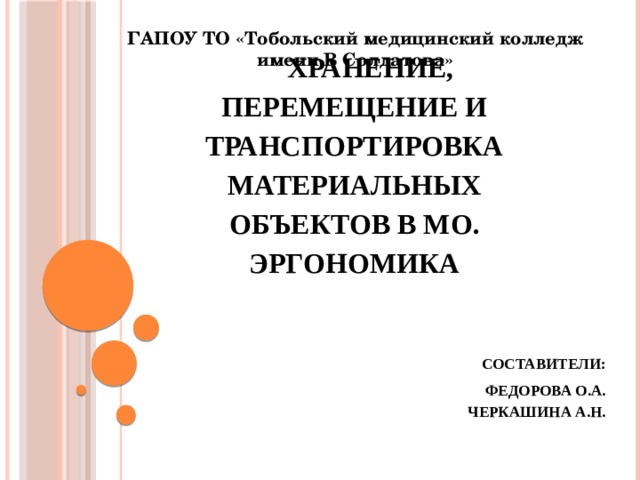 ГАПОУ ТО «Тобольский медицинский колледж имени В Солдатова» Хранение, перемещение и транспортировка материальных объектов в МО. Эргономика  Составители: Федорова О.А. Черкашина А.Н. 