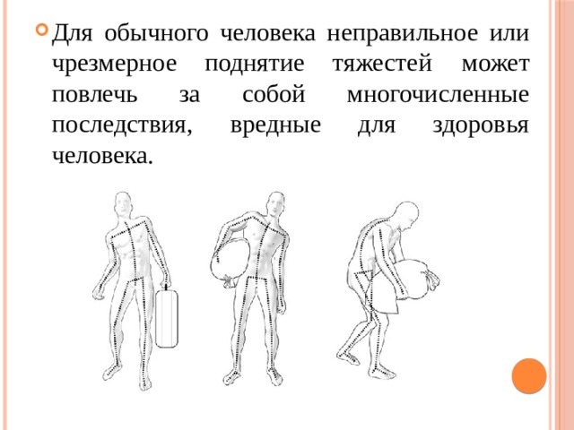 Для обычного человека неправильное или чрезмерное поднятие тяжестей  может повлечь за собой многочисленные последствия, вредные для здоровья  человека.  