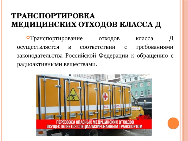 Транспортировка медицинских отходов класса Д Транспортирование отходов класса Д осуществляется в соответствии с требованиями законодательства Российской Федерации к обращению с  радиоактивными веществами. 