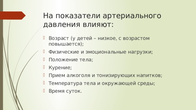 На показатели артериального давления влияют: Возраст (у детей – низкое, с возрастом повышается); Физические и эмоциональные нагрузки; Положение тела; Курение; Прием алкоголя и тонизирующих напитков; Температура тела и окружающей среды; Время суток. 