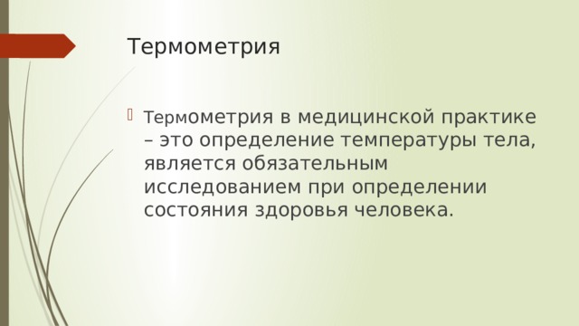 Термометрия Терм ометрия в медицинской практике – это определение температуры тела, является обязательным исследованием при определении состояния здоровья человека. 