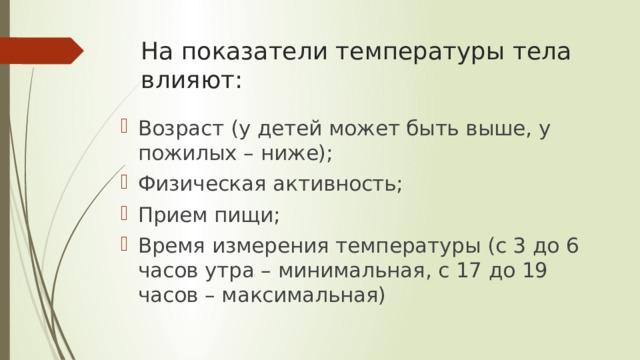 На показатели температуры тела влияют: Возраст (у детей может быть выше, у пожилых – ниже); Физическая активность; Прием пищи; Время измерения температуры (с 3 до 6 часов утра – минимальная, с 17 до 19 часов – максимальная) 