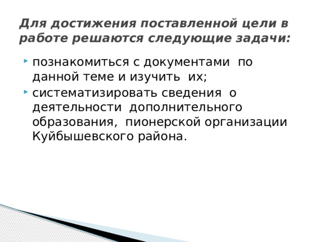 Для достижения поставленной цели в работе решаются следующие задачи: познакомиться с документами по данной теме и изучить их; систематизировать сведения о деятельности дополнительного образования, пионерской организации Куйбышевского района. 