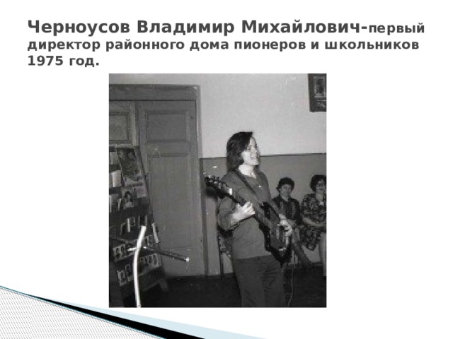 Черноусов Владимир Михайлович- первый директор районного дома пионеров и школьников 1975 год. 