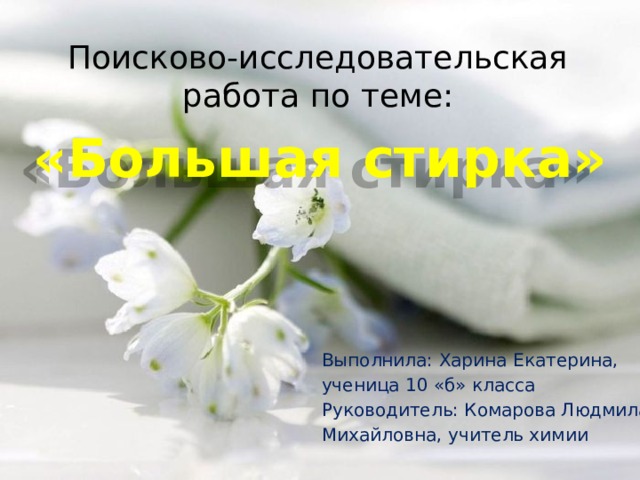 Поисково-исследовательская работа по теме: «Большая стирка» Выполнила: Харина Екатерина, ученица 10 «б» класса Руководитель: Комарова Людмила Михайловна, учитель химии 