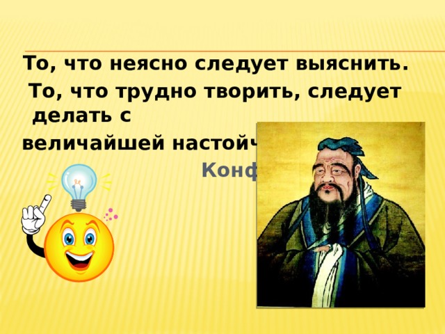  То, что неясно следует выяснить.  То, что трудно творить, следует делать с  величайшей настойчивостью.  Конфуций 