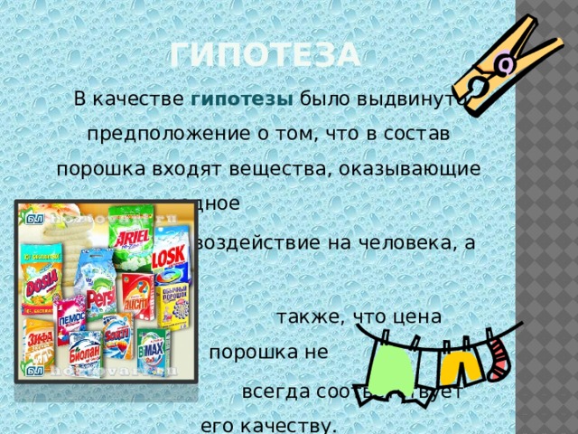 Гипотеза  В качестве  гипотезы  было выдвинуто предположение о том, что в состав порошка входят вещества, оказывающие вредное  воздействие на человека, а  также, что цена порошка не  всегда соответствует его качеству. 