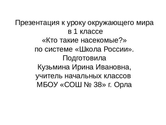 Презентация к уроку окружающего мира  в 1 классе «Кто такие насекомые?» по системе «Школа России». Подготовила  Кузьмина Ирина Ивановна, учитель начальных классов МБОУ «СОШ № 38» г. Орла 