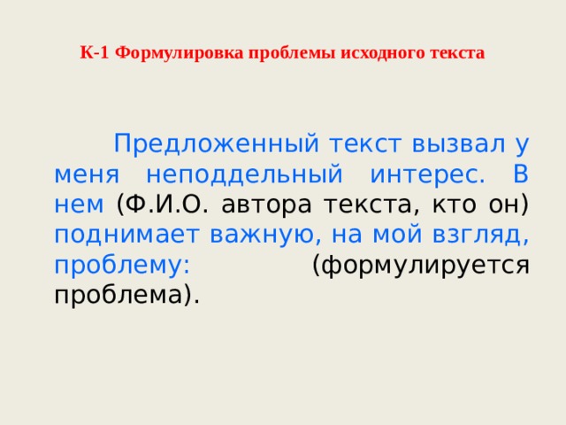  К-1 Формулировка проблемы исходного текста    Предложенный текст вызвал у меня неподдельный интерес. В нем (Ф.И.О. автора текста, кто он) поднимает важную, на мой взгляд, проблему: (формулируется проблема). 