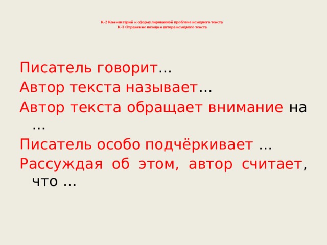   К-2 Комментарий к сформулированной проблеме исходного текста  К-3 Отражение позиции автора исходного текста    Писатель говорит …  Автор текста называет … Автор текста обращает внимание на … Писатель особо подчёркивает …  Рассуждая об этом, автор считает , что … 