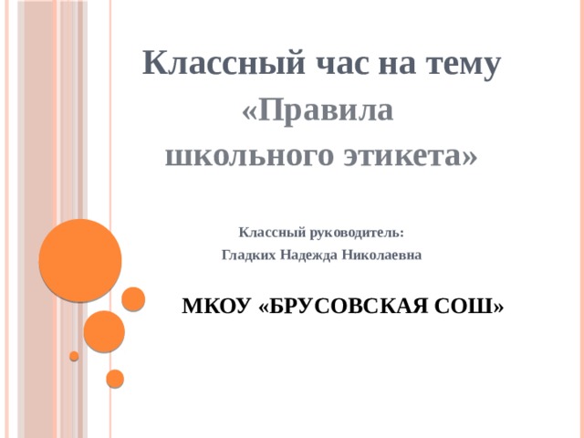 Классный час на тему «Правила школьного этикета»   Классный руководитель: Гладких Надежда Николаевна МКОУ «Брусовская СОШ» 